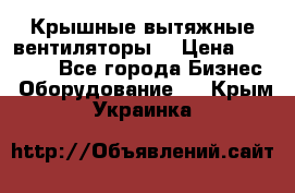 Крышные вытяжные вентиляторы  › Цена ­ 12 000 - Все города Бизнес » Оборудование   . Крым,Украинка